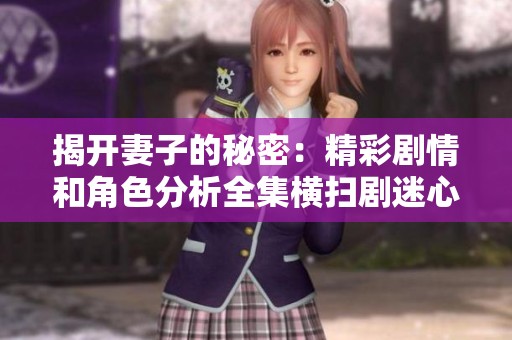 揭开妻子的秘密：精彩剧情和角色分析全集横扫剧迷心扉