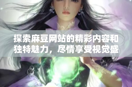 探索麻豆网站的精彩内容和独特魅力，尽情享受视觉盛宴