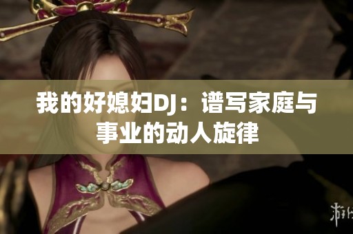 我的好媳妇DJ：谱写家庭与事业的动人旋律