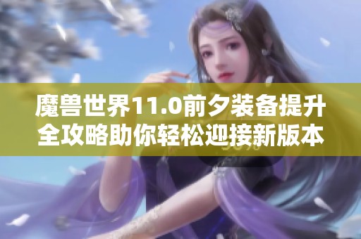 魔兽世界11.0前夕装备提升全攻略助你轻松迎接新版本挑战