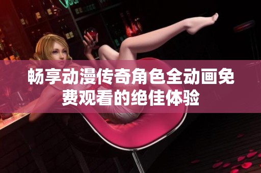 畅享动漫传奇角色全动画免费观看的绝佳体验