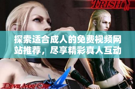 探索适合成人的免费视频网站推荐，尽享精彩真人互动体验