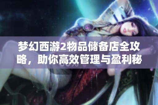 梦幻西游2物品储备店全攻略，助你高效管理与盈利秘诀解析