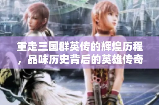 重走三国群英传的辉煌历程，品味历史背后的英雄传奇与策略智慧