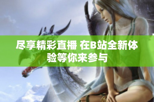 尽享精彩直播 在B站全新体验等你来参与