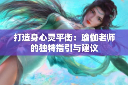 打造身心灵平衡：瑜伽老师的独特指引与建议