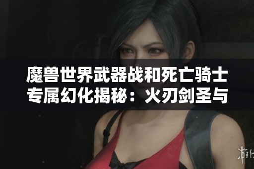 魔兽世界武器战和死亡骑士专属幻化揭秘：火刃剑圣与恐惧魔王的终极魅力展示