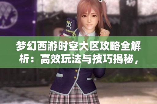 梦幻西游时空大区攻略全解析：高效玩法与技巧揭秘，带你轻松畅玩游戏世界