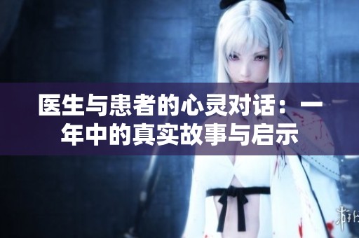 医生与患者的心灵对话：一年中的真实故事与启示