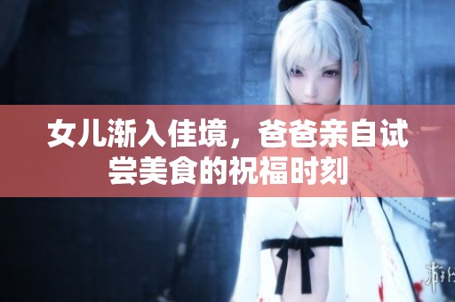 女儿渐入佳境，爸爸亲自试尝美食的祝福时刻