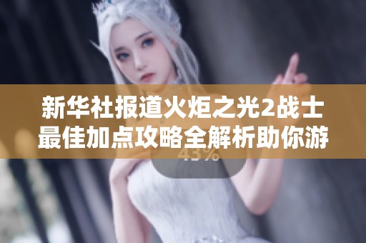 新华社报道火炬之光2战士最佳加点攻略全解析助你游戏更轻松