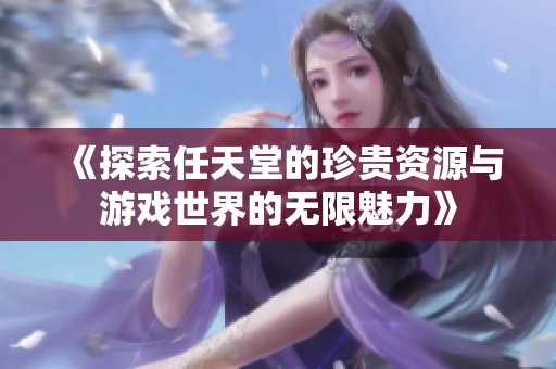 《探索任天堂的珍贵资源与游戏世界的无限魅力》