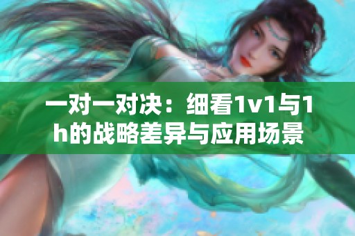 一对一对决：细看1v1与1h的战略差异与应用场景