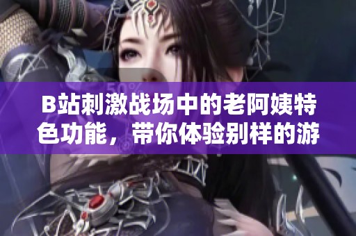 B站刺激战场中的老阿姨特色功能，带你体验别样的游戏乐趣