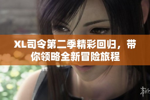 XL司令第二季精彩回归，带你领略全新冒险旅程