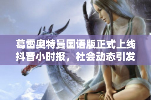 葛雷奥特曼国语版正式上线抖音小时报，社会动态引发热议与讨论