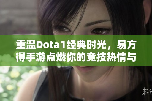 重温Dota1经典时光，易方得手游点燃你的竞技热情与回忆