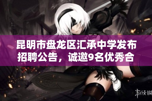 昆明市盘龙区汇承中学发布招聘公告，诚邀9名优秀合同教师加入我们的团队