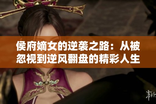 侯府嫡女的逆袭之路：从被忽视到逆风翻盘的精彩人生