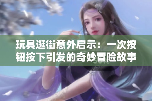 玩具逛街意外启示：一次按钮按下引发的奇妙冒险故事