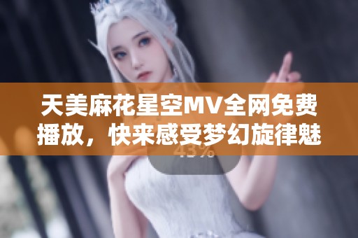 天美麻花星空MV全网免费播放，快来感受梦幻旋律魅力