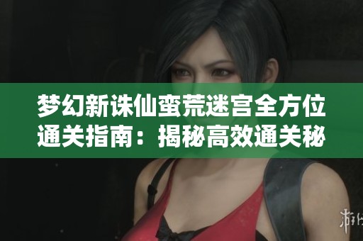 梦幻新诛仙蛮荒迷宫全方位通关指南：揭秘高效通关秘笈与战略技巧