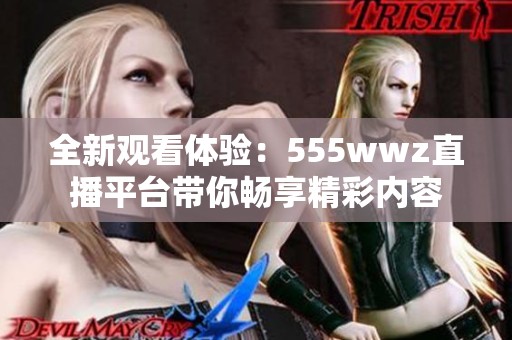 全新观看体验：555wwz直播平台带你畅享精彩内容