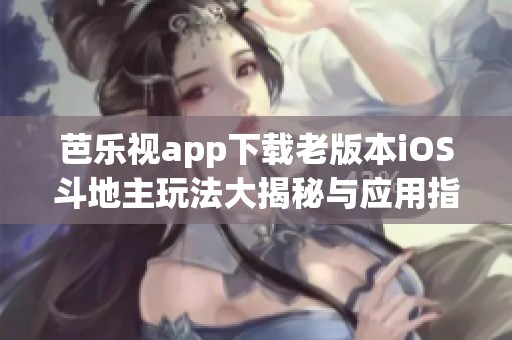 芭乐视app下载老版本iOS斗地主玩法大揭秘与应用指南