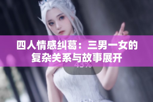 四人情感纠葛：三男一女的复杂关系与故事展开