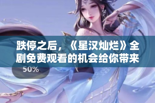 跌停之后，《星汉灿烂》全剧免费观看的机会给你带来了怎样的观看体验
