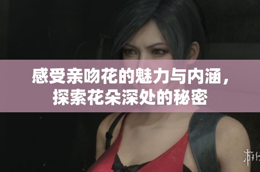 感受亲吻花的魅力与内涵，探索花朵深处的秘密
