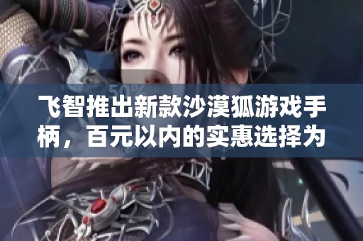 飞智推出新款沙漠狐游戏手柄，百元以内的实惠选择为玩家带来全新体验