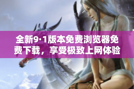 全新9·1版本免费浏览器免费下载，享受极致上网体验