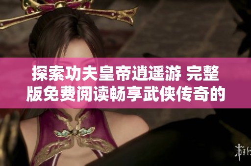 探索功夫皇帝逍遥游 完整版免费阅读畅享武侠传奇的奇幻旅程