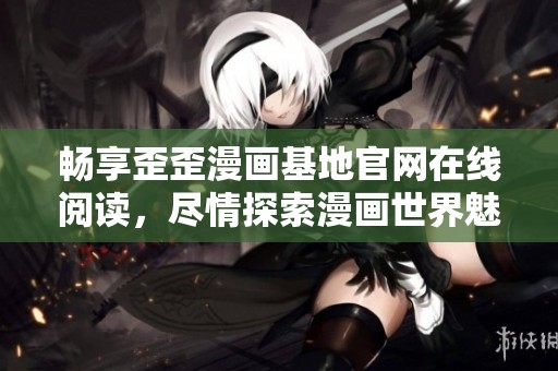 畅享歪歪漫画基地官网在线阅读，尽情探索漫画世界魅力