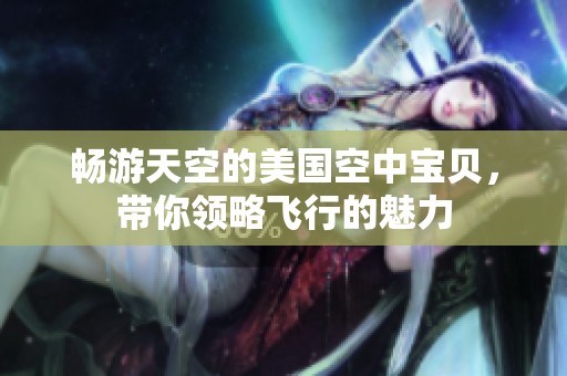 畅游天空的美国空中宝贝，带你领略飞行的魅力