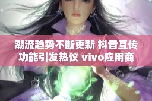 潮流趋势不断更新 抖音互传功能引发热议 vivo应用商店新特色解读