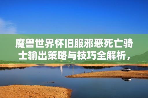 魔兽世界怀旧服邪恶死亡骑士输出策略与技巧全解析，助你轻松提升游戏实力