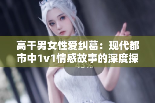 高干男女性爱纠葛：现代都市中1v1情感故事的深度探讨