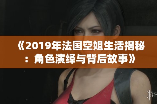 《2019年法国空姐生活揭秘：角色演绎与背后故事》