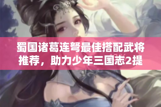 蜀国诸葛连弩最佳搭配武将推荐，助力少年三国志2提升战力全解析