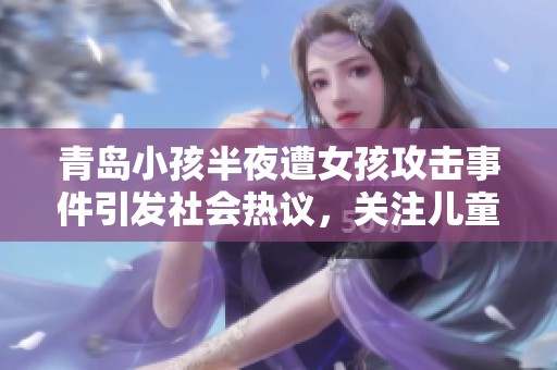 青岛小孩半夜遭女孩攻击事件引发社会热议，关注儿童安全问题的重要性