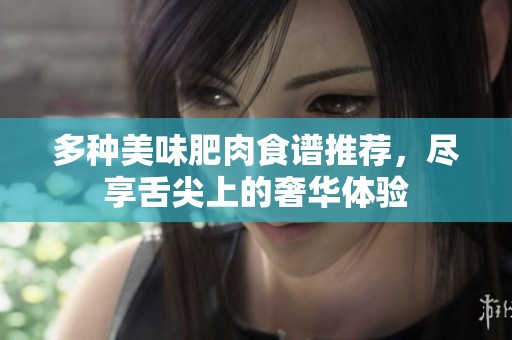 多种美味肥肉食谱推荐，尽享舌尖上的奢华体验