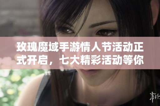 玫瑰魔域手游情人节活动正式开启，七大精彩活动等你来参与尽享浪漫体验