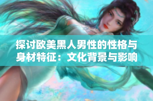 探讨欧美黑人男性的性格与身材特征：文化背景与影响分析