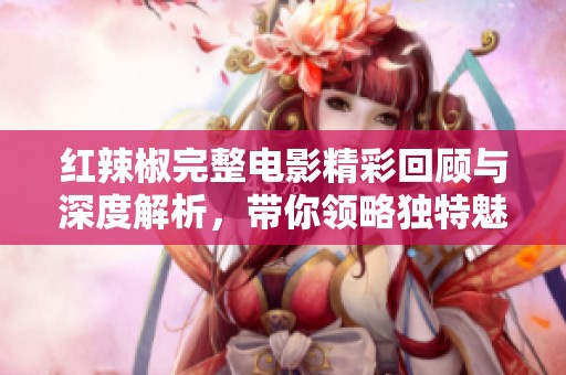 红辣椒完整电影精彩回顾与深度解析，带你领略独特魅力