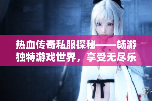 热血传奇私服探秘——畅游独特游戏世界，享受无尽乐趣与回忆