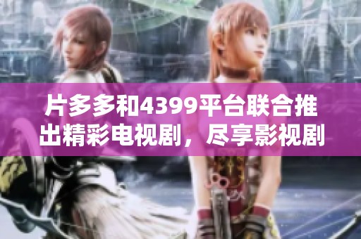 片多多和4399平台联合推出精彩电视剧，尽享影视剧盛宴