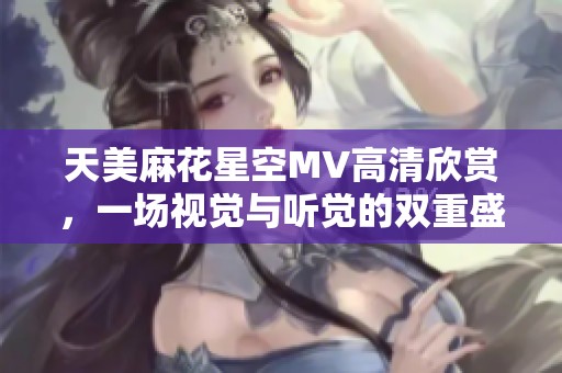 天美麻花星空MV高清欣赏，一场视觉与听觉的双重盛宴