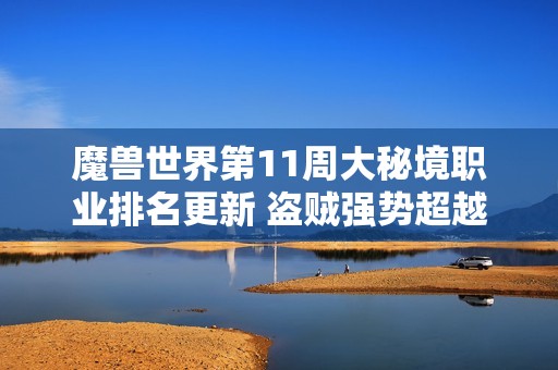 魔兽世界第11周大秘境职业排名更新 盗贼强势超越元素武僧紧随其后